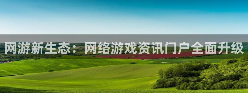 星欧娱乐2首页登录：网游新生态：网络游戏资讯门户全面升级