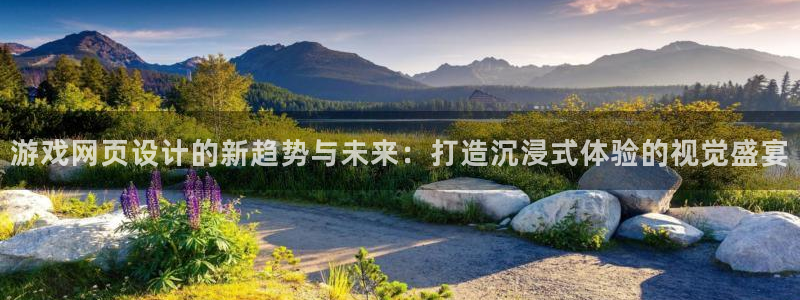 星欧娱乐代理登陆：游戏网页设计的新趋势与未来：打造沉浸式体验