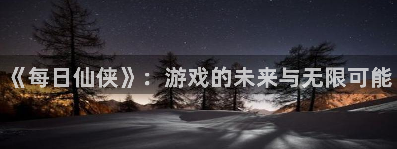 星欧娱乐手机网页版登录：《每日仙侠》：游戏的未来与无限可能