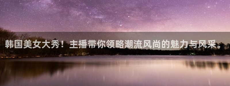 新球体育完整版：韩国美女大秀！主播带你领略潮流风尚的魅力与风采。