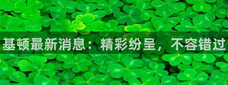 星欧娱乐4开户：基顿最新消息：精彩纷呈，不容错过