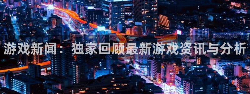 星欧娱乐注册登录：游戏新闻：独家回顾最新游戏资讯与分析