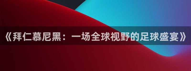 新球赛直播：《拜仁慕尼黑：一场全球视野的足球盛宴》