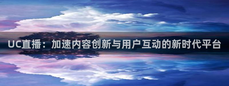 新球足球直播：UC直播：加速内容创新与用户互动的新时代平台