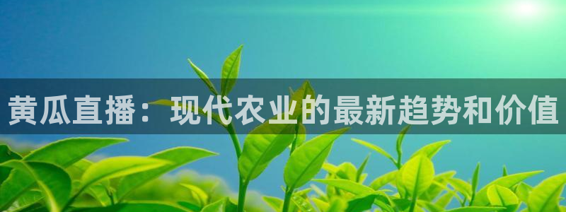 新球体育完整版：黄瓜直播：现代农业的最新趋势和价值