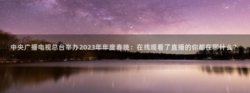 新球体育足球即时比分：中央广播电视总台举办2023年年度春晚：在线观看了直播的你都在聊什么？