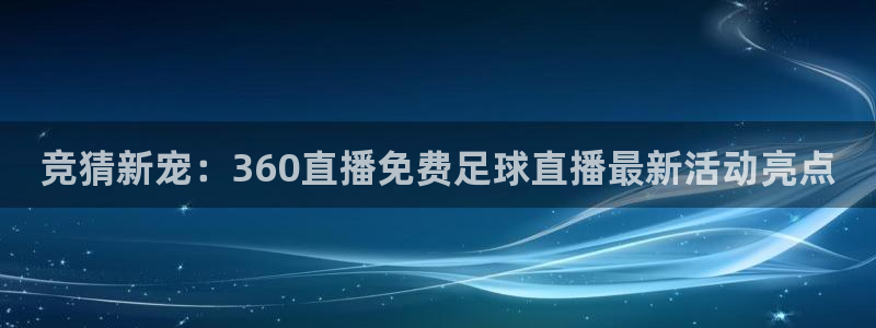 新球体育即时分：竞猜新宠：360直播免费足球直播最新活动亮点