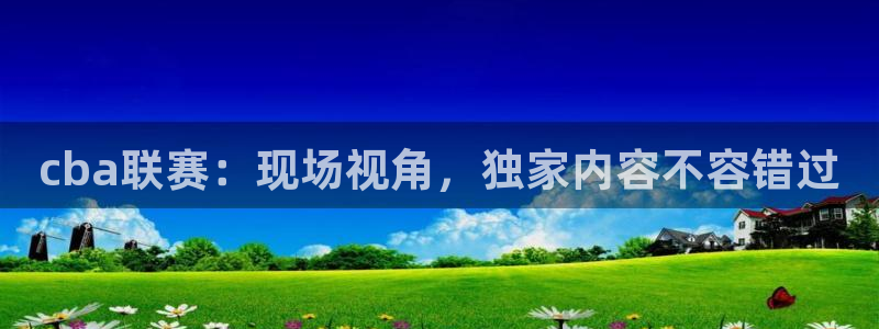 新球体育足球即时比分：cba联赛：现场视角，独家内容不容错过