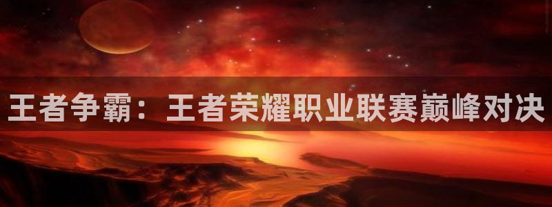 新体球即时比分新球体育：王者争霸：王者荣耀职业联赛巅峰对决
