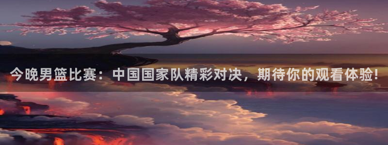 新球体育篮球比分：今晚男篮比赛：中国国家队精彩对决，期待你的观看体验!