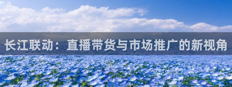 新球体育直播：长江联动：直播带货与市场推广的新视角