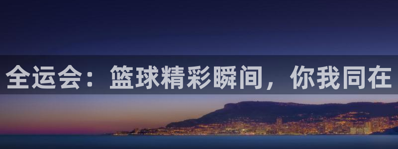 新球体育完整版：全运会：篮球精彩瞬间，你我同在