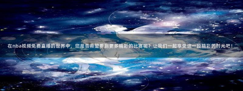 新球体育直播：在nba视频免费直播的世界中，您是否希望看到更多精彩的比赛呢？让我们一起享受这一段精彩的时光吧！