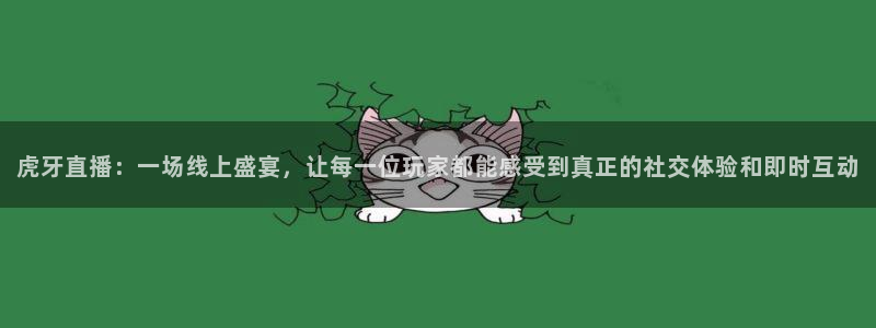 新球体育比分网：虎牙直播：一场线上盛宴，让每一位玩家都能感受到真正的社交体验和即时互动