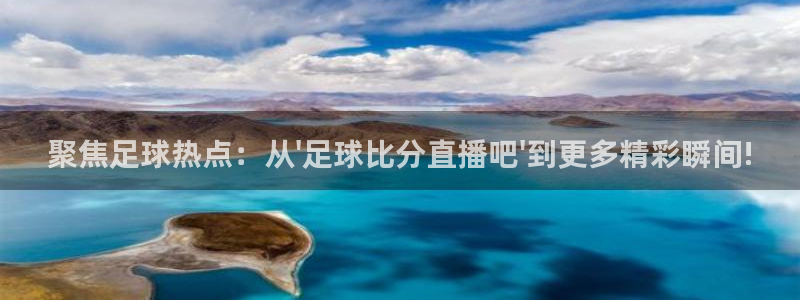 新球：聚焦足球热点：从\'足球比分直播吧\'到更多精彩瞬间!